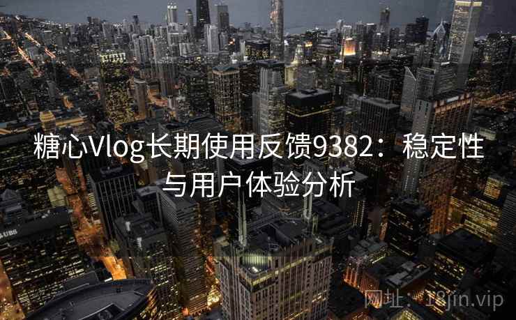糖心Vlog长期使用反馈9382：稳定性与用户体验分析
