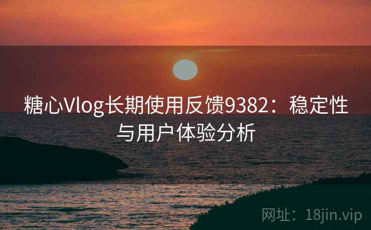 糖心Vlog长期使用反馈9382：稳定性与用户体验分析