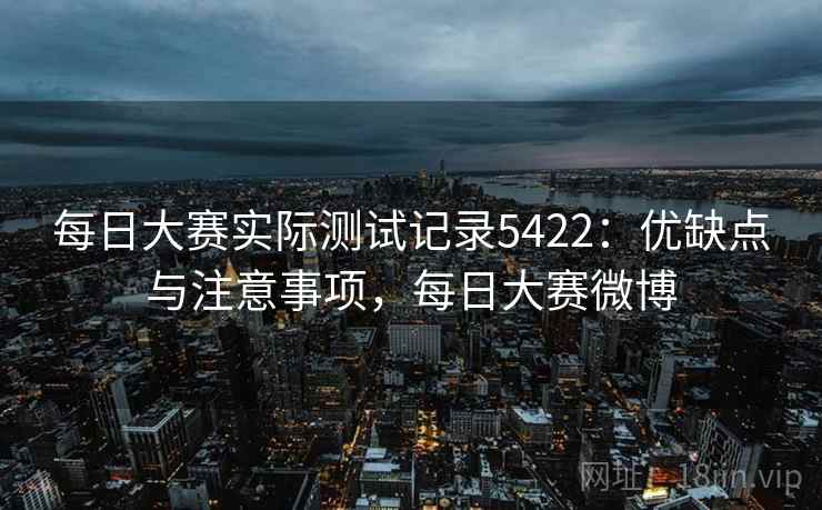 每日大赛实际测试记录5422：优缺点与注意事项，每日大赛微博