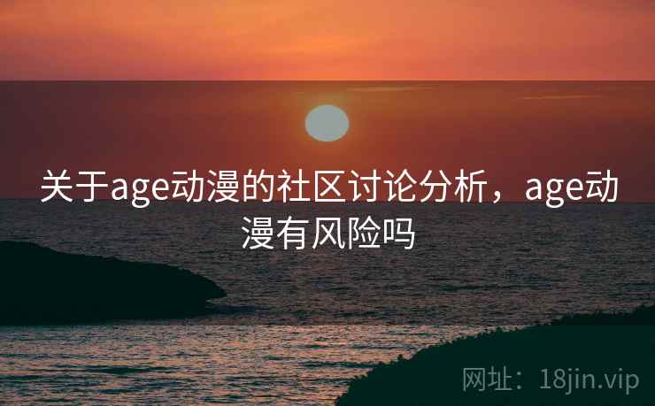 关于age动漫的社区讨论分析，age动漫有风险吗