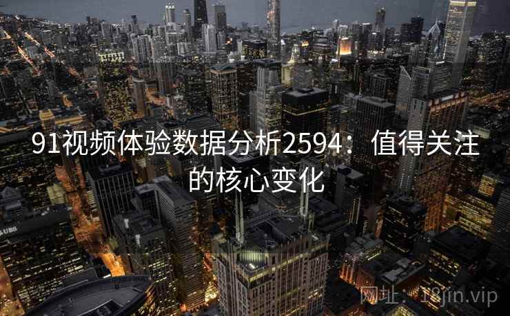 91视频体验数据分析2594:值得关注的核心变化 91视频体验数据分析2594:值得关注的核心变化