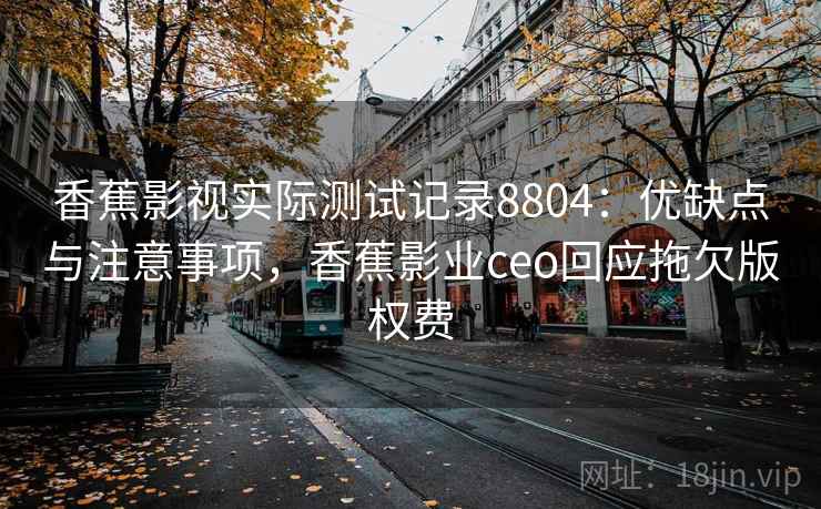 香蕉影视实际测试记录8804：优缺点与注意事项，香蕉影业ceo回应拖欠版权费