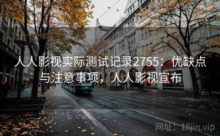 人人影视实际测试记录2755:优缺点与注意事项,人人影视宣布 人人影视实际测试记录2755:优缺点与注意事项,人人影视宣布