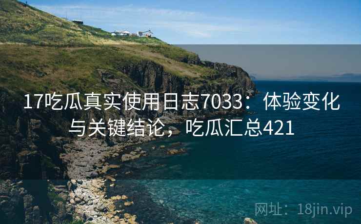 17吃瓜真实使用日志7033：体验变化与关键结论，吃瓜汇总421