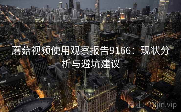 蘑菇视频使用观察报告9166:现状分析与避坑建议 蘑菇视频使用观察报告9166:现状分析与避坑建议
