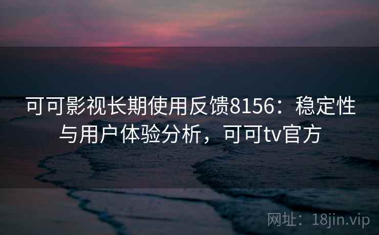 可可影视长期使用反馈8156：稳定性与用户体验分析，可可tv官方