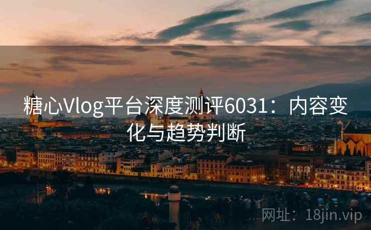 糖心Vlog平台深度测评6031：内容变化与趋势判断