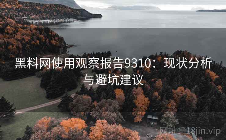黑料网使用观察报告9310:现状分析与避坑建议 黑料网使用观察报告9310:现状分析与避坑建议