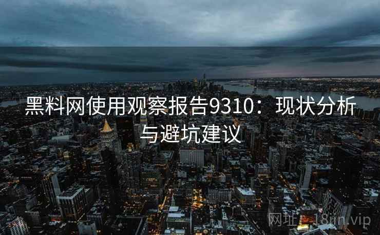 黑料网使用观察报告9310:现状分析与避坑建议 黑料网使用观察报告9310:现状分析与避坑建议