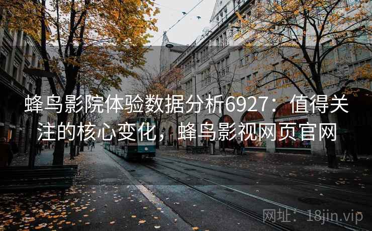 蜂鸟影院体验数据分析6927：值得关注的核心变化，蜂鸟影视网页官网