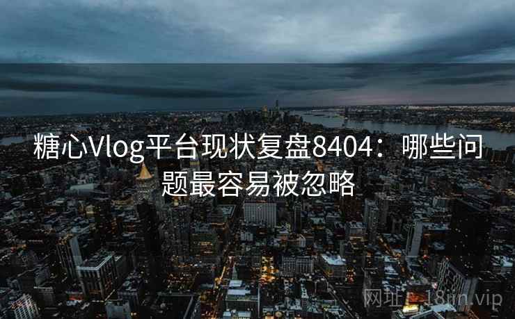 糖心Vlog平台现状复盘8404：哪些问题最容易被忽略