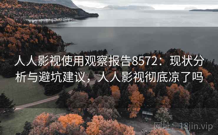 人人影视使用观察报告8572：现状分析与避坑建议，人人影视彻底凉了吗