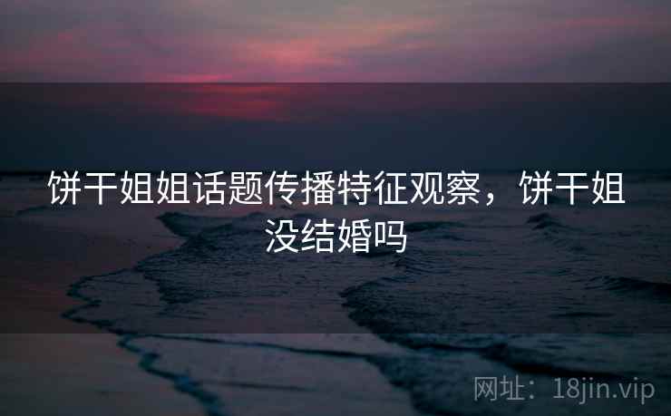 饼干姐姐话题传播特征观察，饼干姐没结婚吗