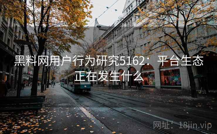 黑料网用户行为研究5162：平台生态正在发生什么