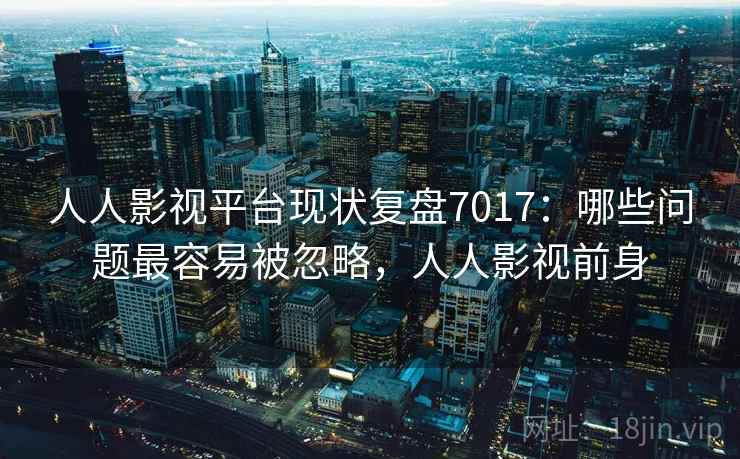 人人影视平台现状复盘7017：哪些问题最容易被忽略，人人影视前身