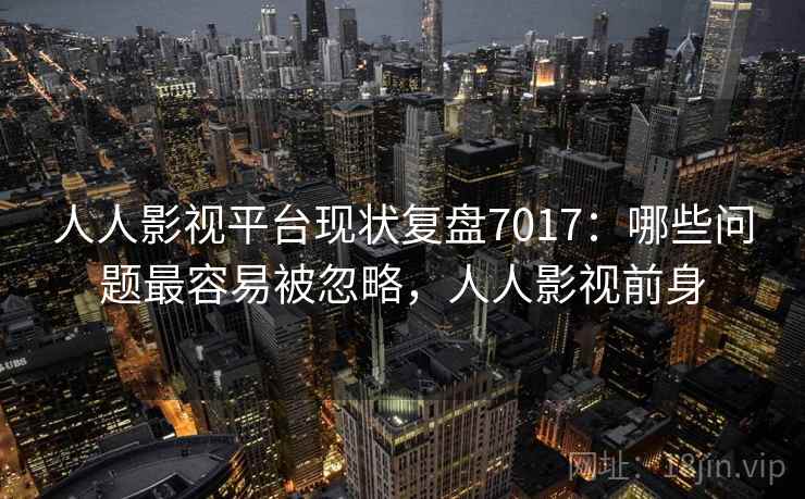 人人影视平台现状复盘7017：哪些问题最容易被忽略，人人影视前身