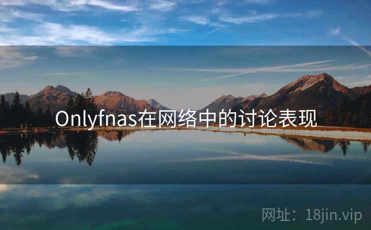 Onlyfnas在网络中的讨论表现 Onlyfnas在网络中的讨论表现