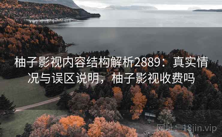 柚子影视内容结构解析2889：真实情况与误区说明，柚子影视收费吗
