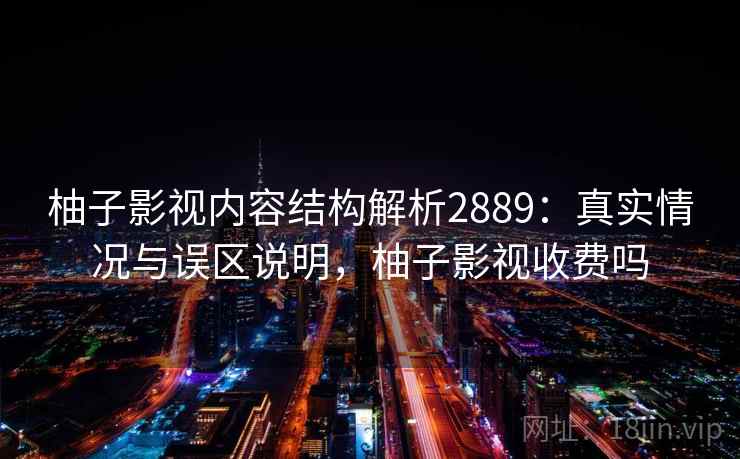 柚子影视内容结构解析2889：真实情况与误区说明，柚子影视收费吗