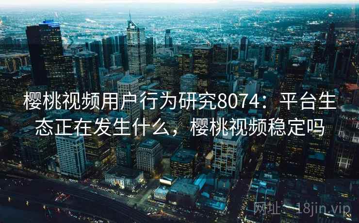 樱桃视频用户行为研究8074:平台生态正在发生什么,樱桃视频稳定吗 樱桃视频用户行为研究8074:平台生态正在发生什么,樱桃视频稳定吗