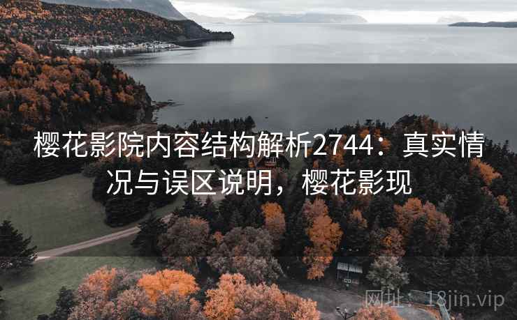 樱花影院内容结构解析2744：真实情况与误区说明，樱花影现