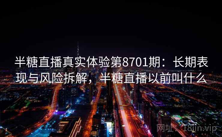 半糖直播真实体验第8701期：长期表现与风险拆解，半糖直播以前叫什么