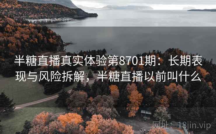半糖直播真实体验第8701期：长期表现与风险拆解，半糖直播以前叫什么
