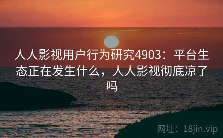 人人影视用户行为研究4903：平台生态正在发生什么，人人影视彻底凉了吗