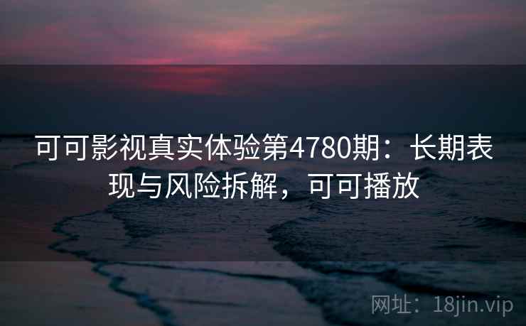 可可影视真实体验第4780期：长期表现与风险拆解，可可播放