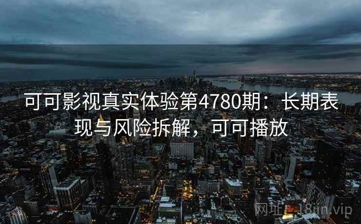 可可影视真实体验第4780期：长期表现与风险拆解，可可播放