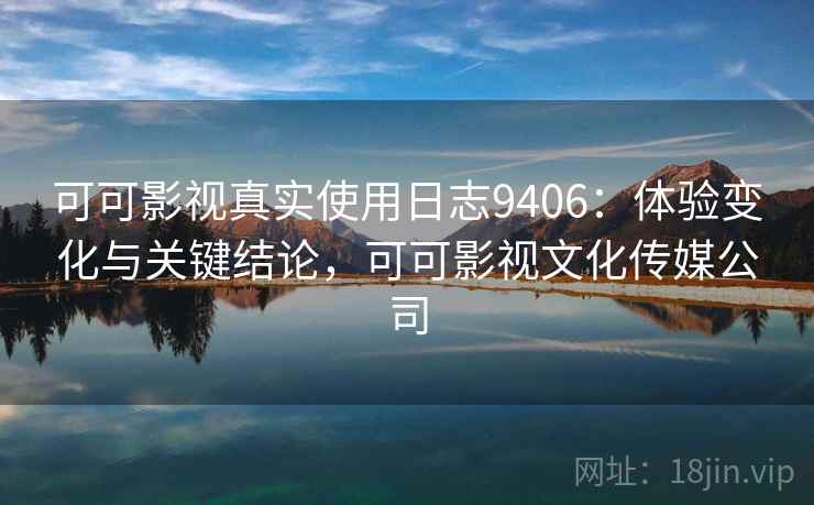 可可影视真实使用日志9406：体验变化与关键结论，可可影视文化传媒公司