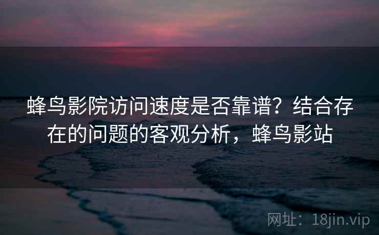 蜂鸟影院访问速度是否靠谱？结合存在的问题的客观分析，蜂鸟影站