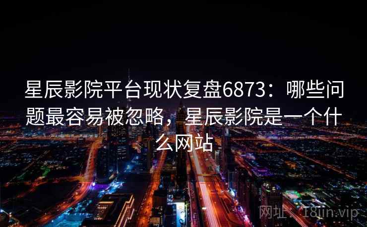 星辰影院平台现状复盘6873:哪些问题最容易被忽略,星辰影院是一个什么网站 星辰影院平台现状复盘6873:哪些问题最容易被忽略,星辰影院是一个什么网站