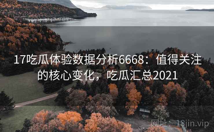 17吃瓜体验数据分析6668:值得关注的核心变化,吃瓜汇总2021 17吃瓜体验数据分析6668:值得关注的核心变化,吃瓜汇总2021