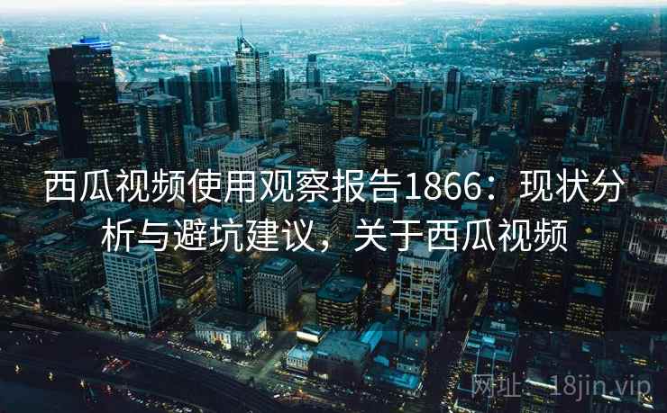 西瓜视频使用观察报告1866：现状分析与避坑建议，关于西瓜视频