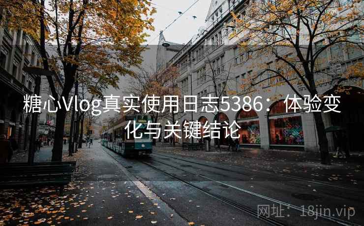 糖心Vlog真实使用日志5386：体验变化与关键结论