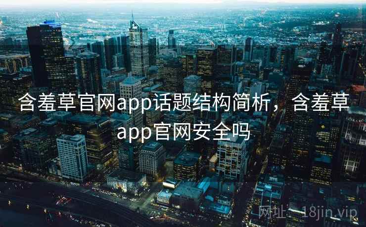 含羞草官网app话题结构简析，含羞草app官网安全吗