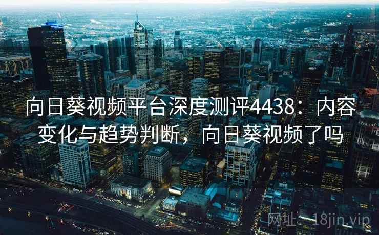 向日葵视频平台深度测评4438:内容变化与趋势判断,向日葵视频了吗 向日葵视频平台深度测评4438:内容变化与趋势判断,向日葵视频了吗