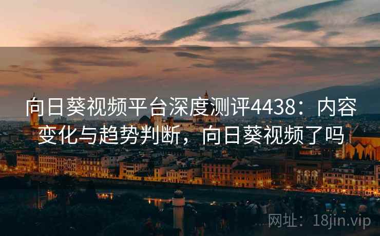 向日葵视频平台深度测评4438:内容变化与趋势判断,向日葵视频了吗 向日葵视频平台深度测评4438:内容变化与趋势判断,向日葵视频了吗