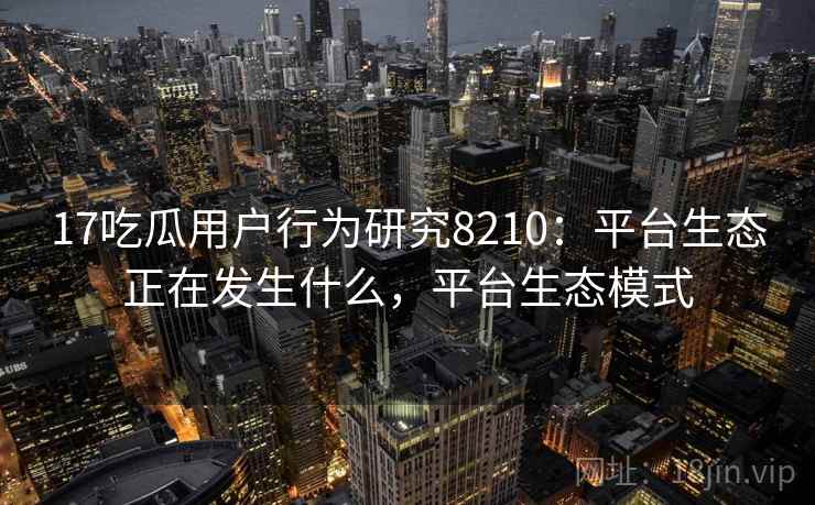 17吃瓜用户行为研究8210:平台生态正在发生什么,平台生态模式 17吃瓜用户行为研究8210:平台生态正在发生什么,平台生态模式