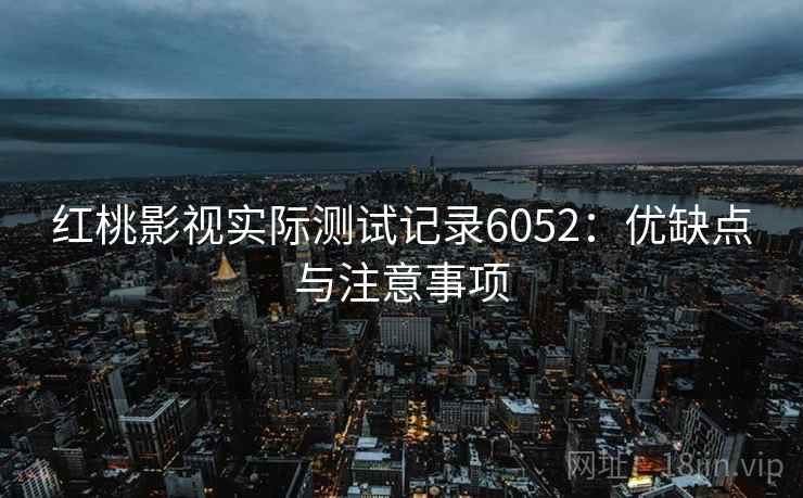 红桃影视实际测试记录6052：优缺点与注意事项