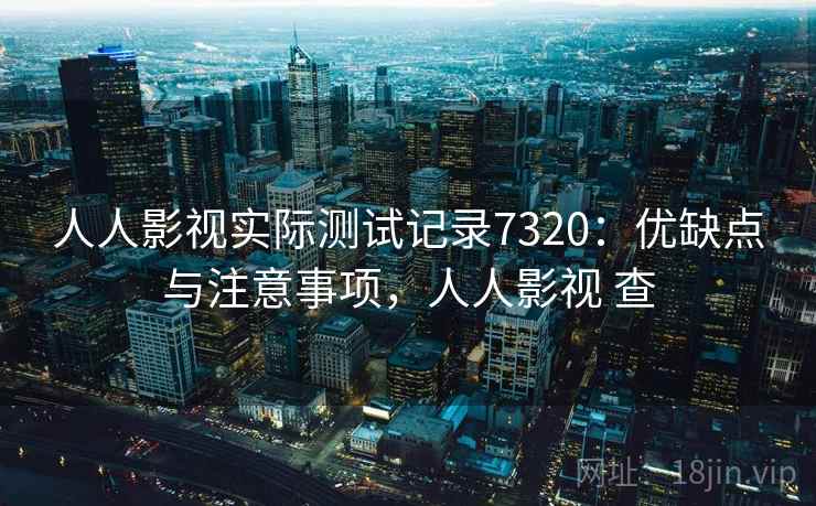 人人影视实际测试记录7320：优缺点与注意事项，人人影视 查