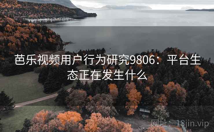 芭乐视频用户行为研究9806：平台生态正在发生什么