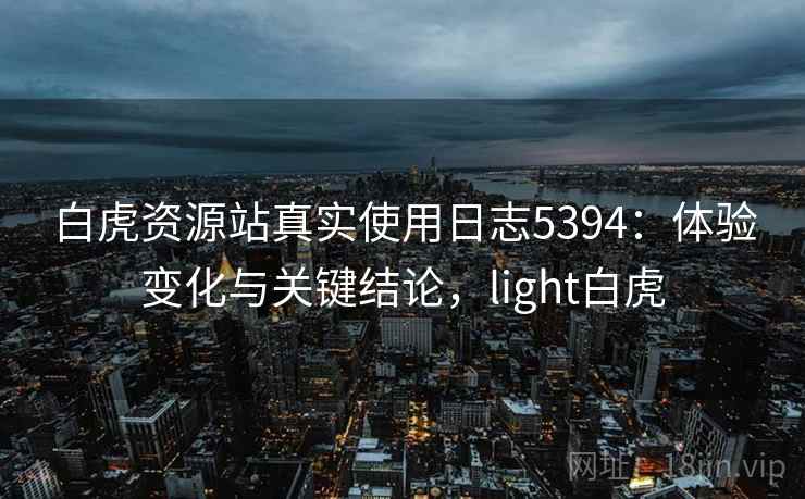 白虎资源站真实使用日志5394：体验变化与关键结论，light白虎