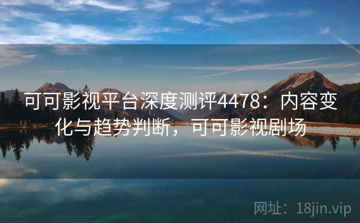 可可影视平台深度测评4478：内容变化与趋势判断，可可影视剧场