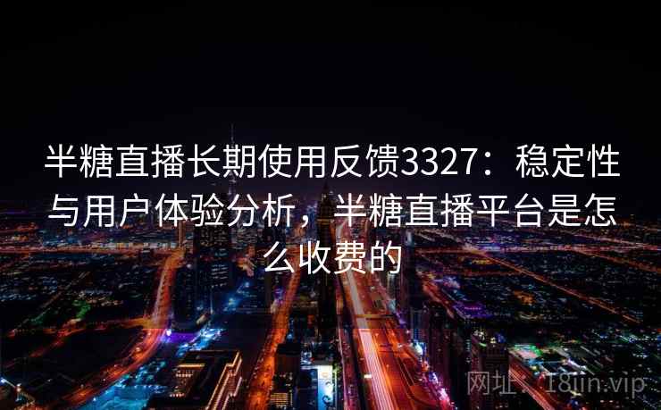 半糖直播长期使用反馈3327:稳定性与用户体验分析,半糖直播平台是怎么收费的 半糖直播长期使用反馈3327:稳定性与用户体验分析,半糖直播平台是怎么收费的