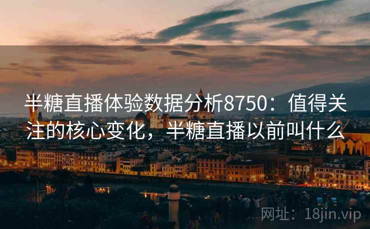 半糖直播体验数据分析8750：值得关注的核心变化，半糖直播以前叫什么