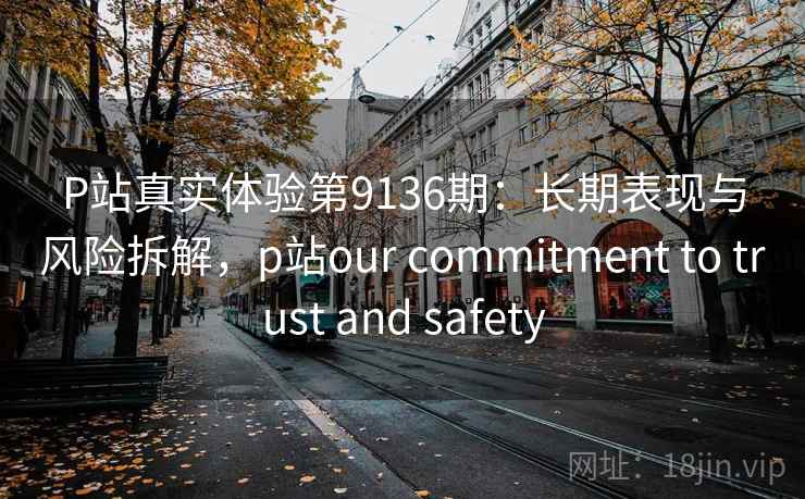 P站真实体验第9136期:长期表现与风险拆解,p站our commitment to trust and safety P站真实体验第9136期:长期表现与风险拆解,p站our commitment to trust and safety