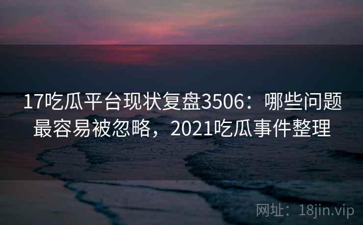 17吃瓜平台现状复盘3506：哪些问题最容易被忽略，2021吃瓜事件整理