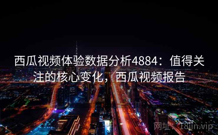 西瓜视频体验数据分析4884:值得关注的核心变化,西瓜视频报告 西瓜视频体验数据分析4884:值得关注的核心变化,西瓜视频报告